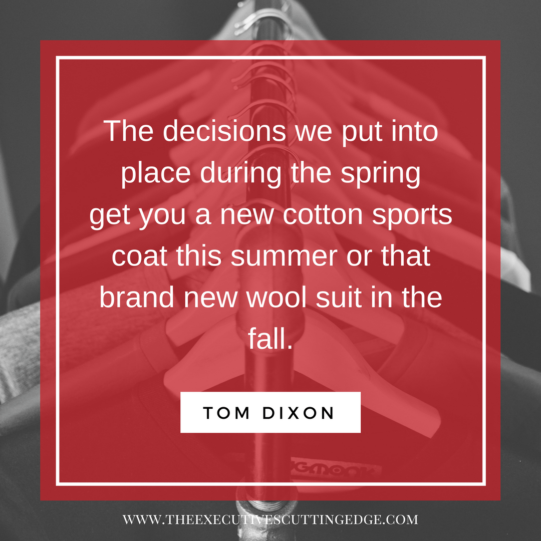 The decisions we put into place during the spring gets you a new cotton sports coat this summer or that brand new wool suit in the fall.